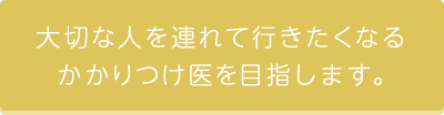 大切な人を連れて行きたくなるかかりつけ医を目指します